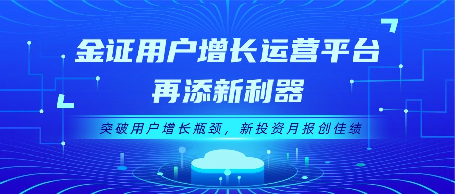 金证用户增添运营平台再添新利器：突破用户增添瓶颈，，，，新投资月报创佳绩